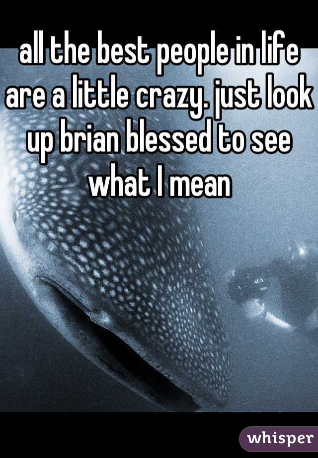 all the best people in life are a little crazy. just look up brian blessed to see what I mean