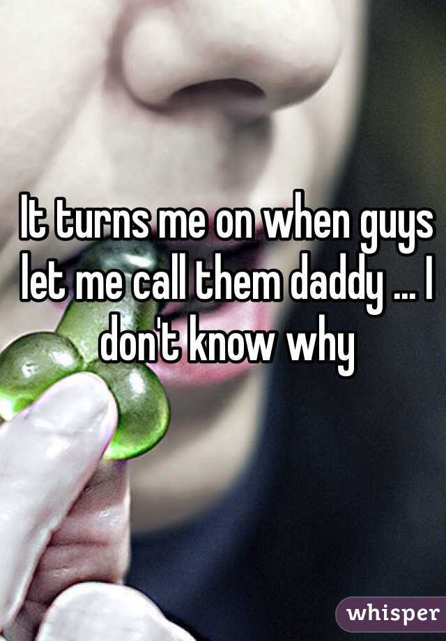 It turns me on when guys let me call them daddy ... I don't know why 