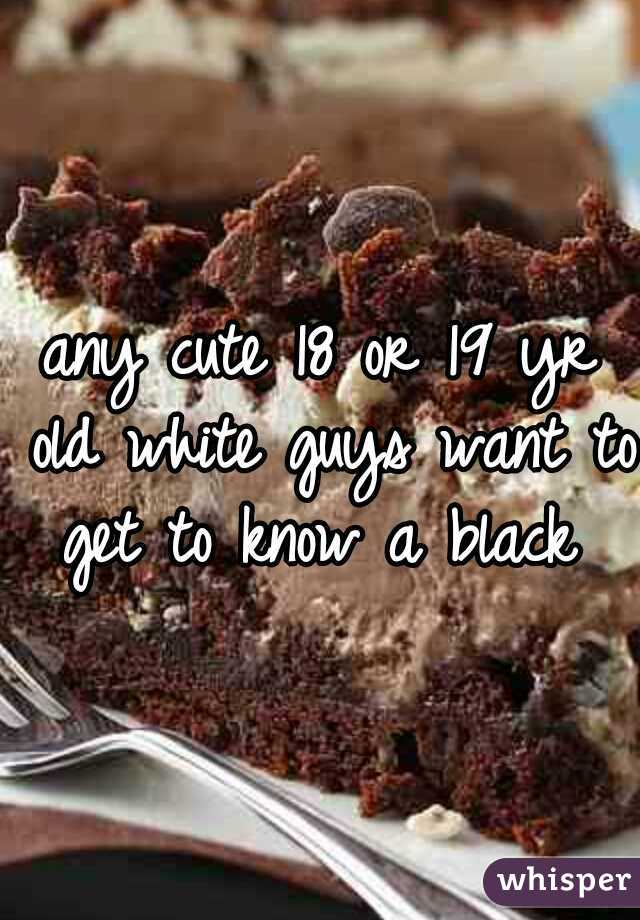 any cute 18 or 19 yr old white guys want to get to know a black 