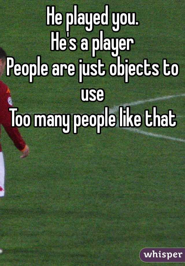 He played you. 
He's a player
People are just objects to use
Too many people like that 
