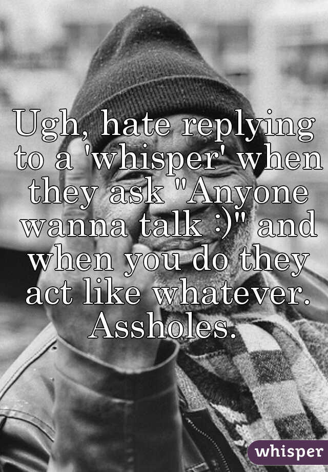 Ugh, hate replying to a 'whisper' when they ask "Anyone wanna talk :)" and when you do they act like whatever. Assholes. 