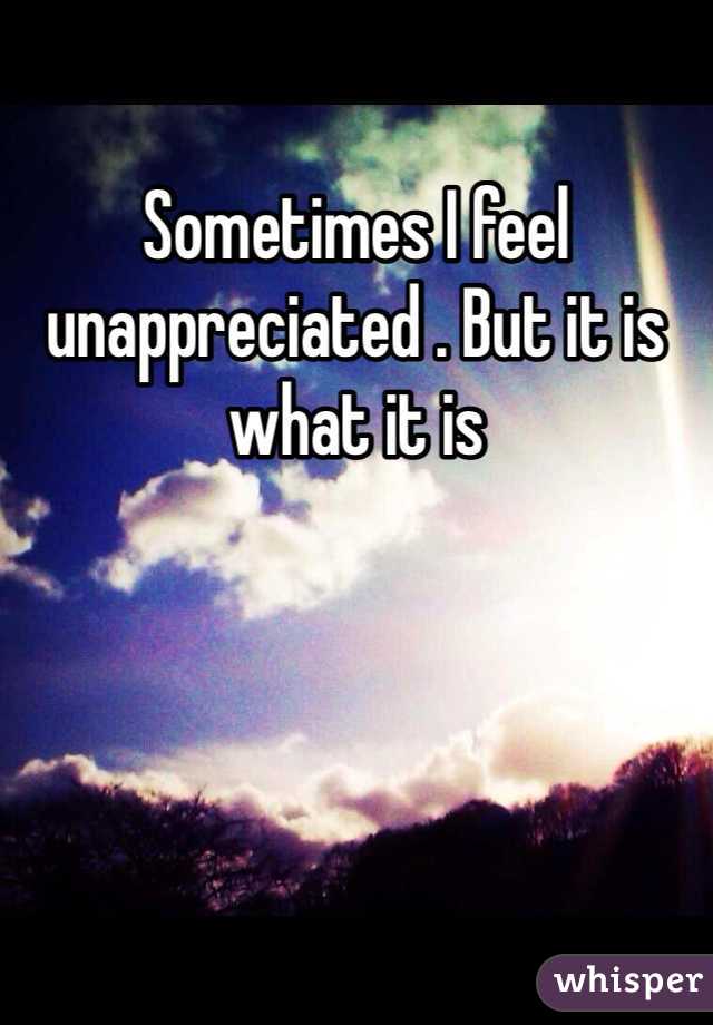 Sometimes I feel unappreciated . But it is what it is 