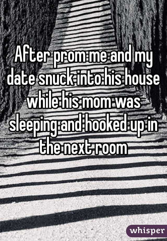 After prom me and my date snuck into his house while his mom was sleeping and hooked up in the next room 