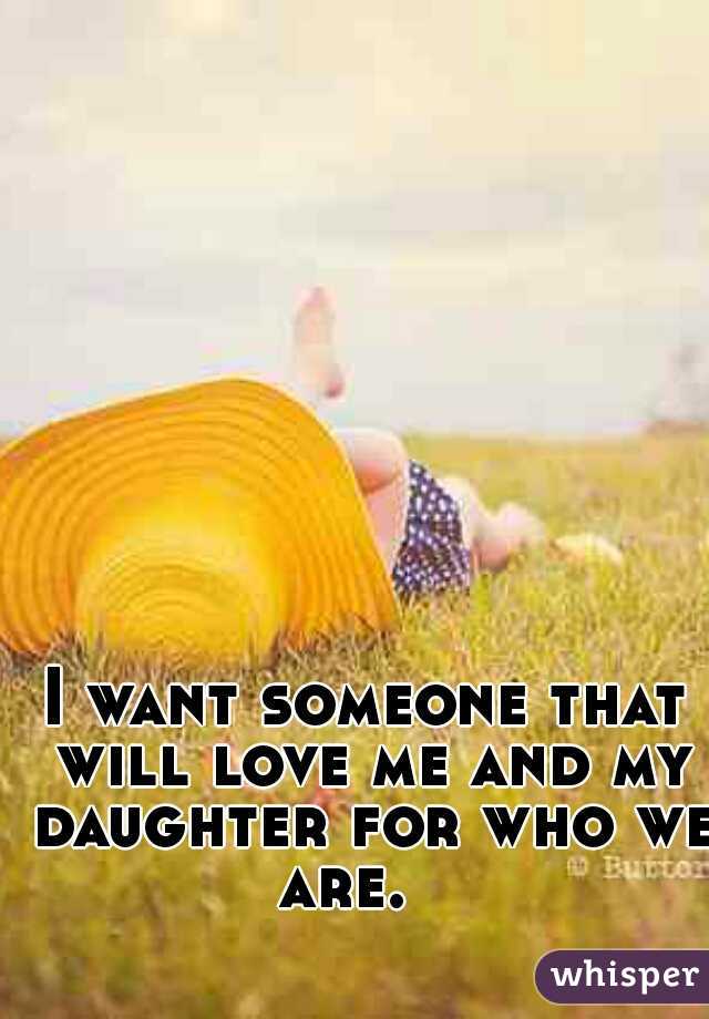 I want someone that will love me and my daughter for who we are.   