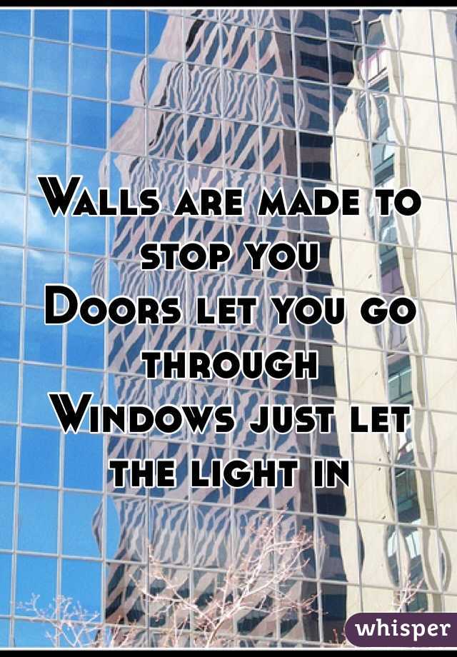 Walls are made to stop you
Doors let you go through 
Windows just let the light in
