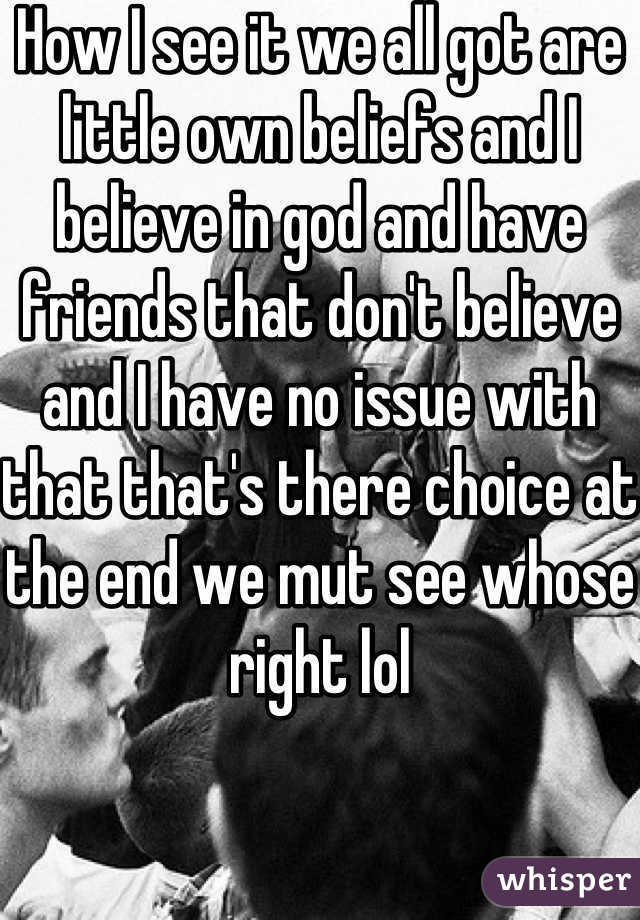 How I see it we all got are little own beliefs and I believe in god and have friends that don't believe and I have no issue with that that's there choice at the end we mut see whose right lol