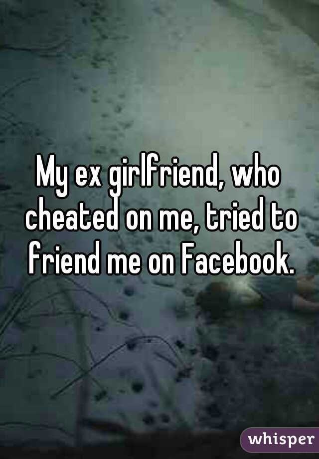 My ex girlfriend, who cheated on me, tried to friend me on Facebook.