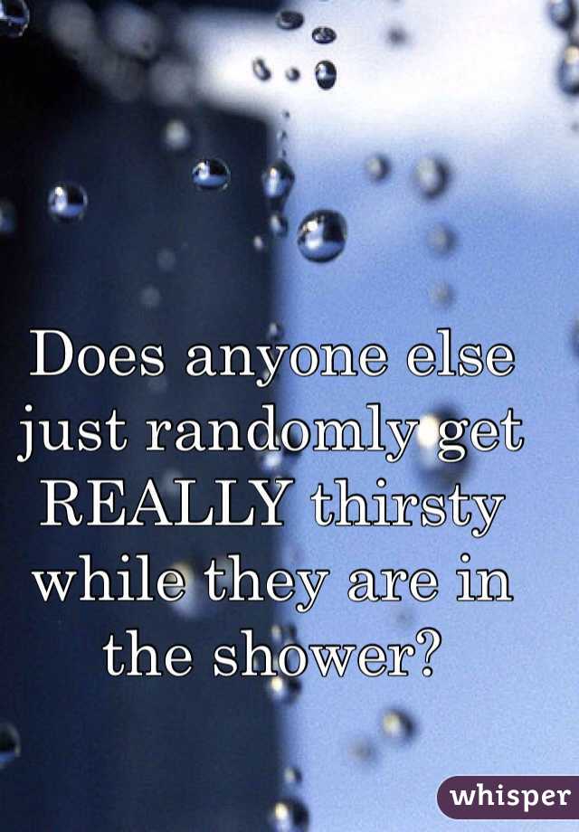 Does anyone else just randomly get REALLY thirsty while they are in the shower? 