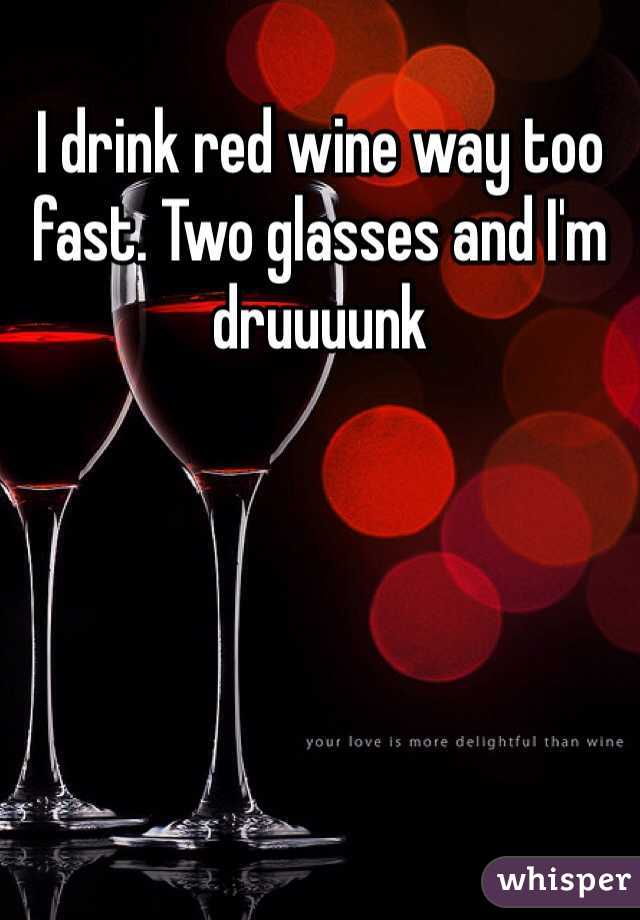 I drink red wine way too fast. Two glasses and I'm druuuunk 