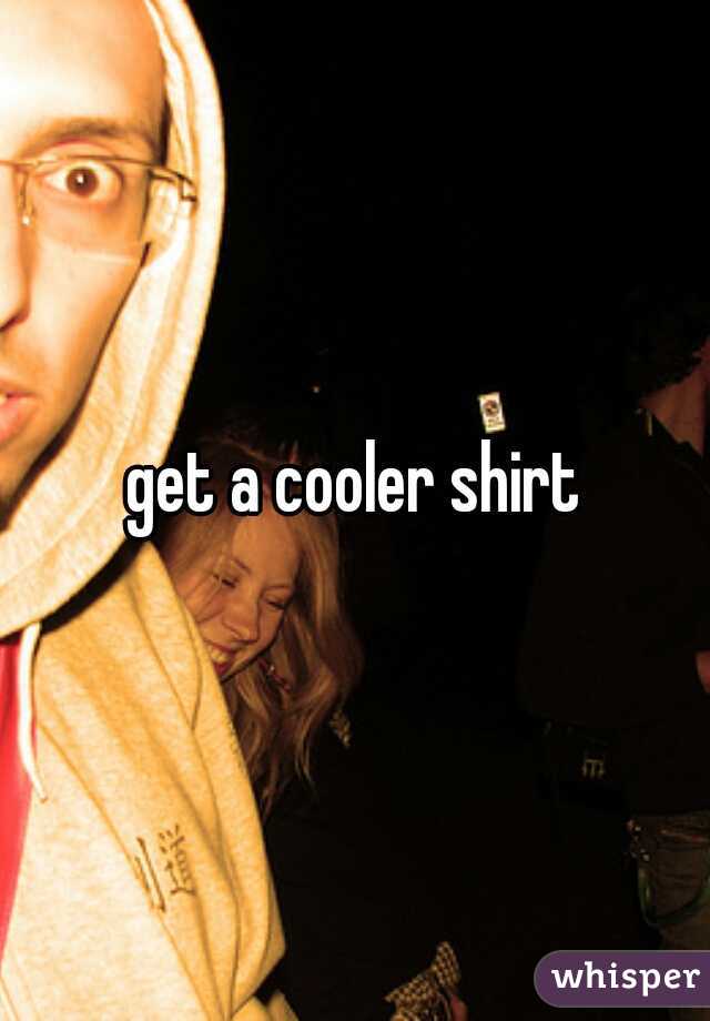 get a cooler shirt