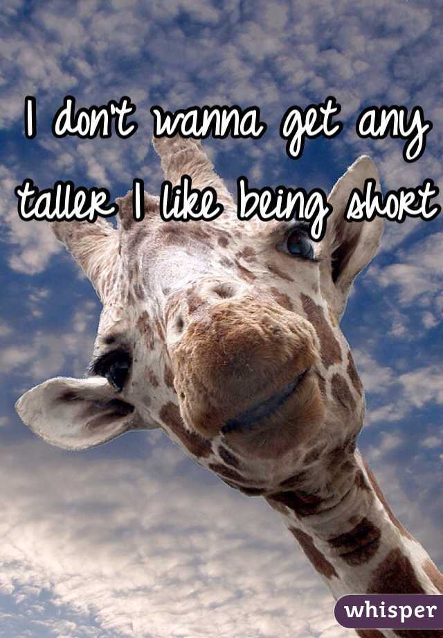 I don't wanna get any taller I like being short 
