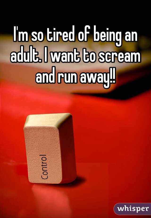 I'm so tired of being an adult. I want to scream and run away!! 