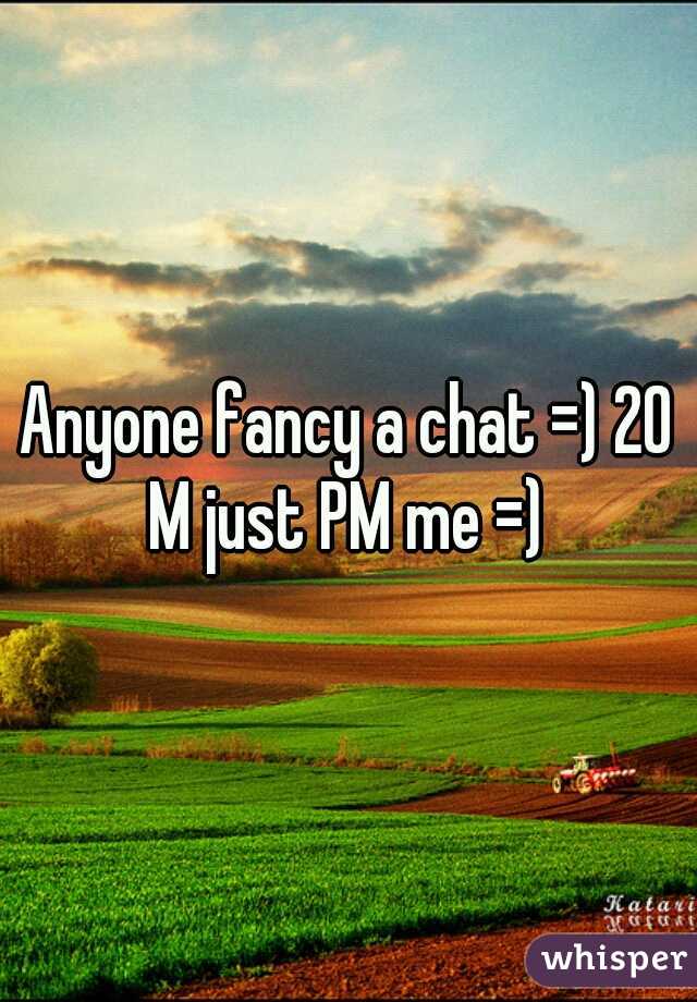 Anyone fancy a chat =) 20 M just PM me =) 