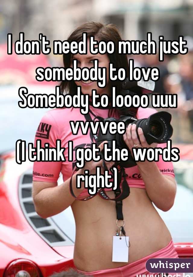 I don't need too much just somebody to love 
Somebody to loooo uuu vvvvee
(I think I got the words right)