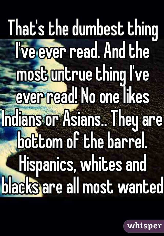 That's the dumbest thing I've ever read. And the most untrue thing I've ever read! No one likes Indians or Asians.. They are bottom of the barrel. Hispanics, whites and blacks are all most wanted 