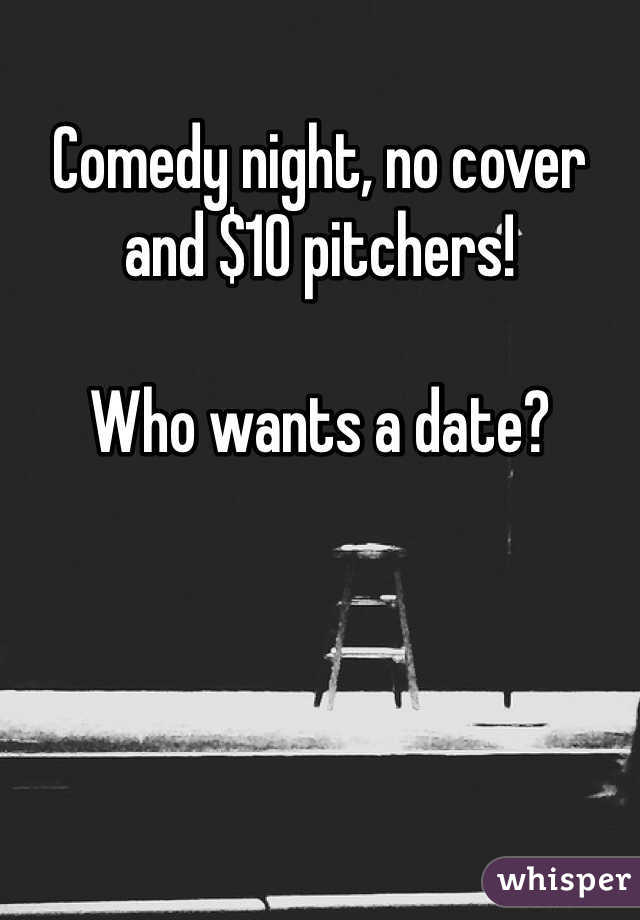 Comedy night, no cover and $10 pitchers! 

Who wants a date? 