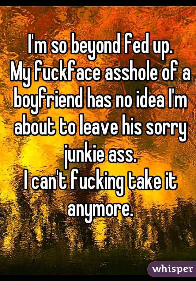 I'm so beyond fed up. 
My fuckface asshole of a boyfriend has no idea I'm about to leave his sorry junkie ass. 
I can't fucking take it anymore.