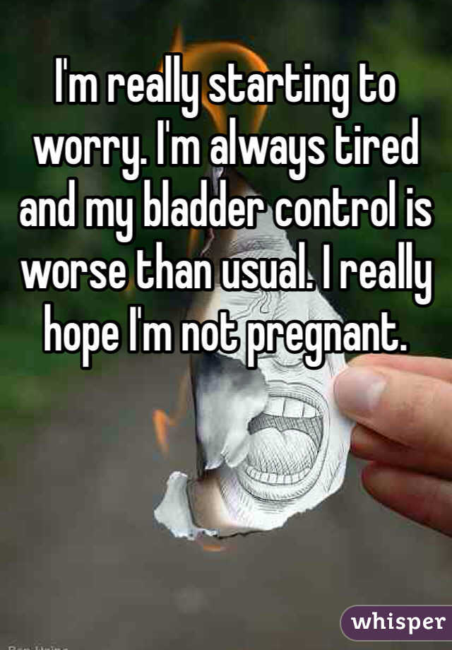 I'm really starting to worry. I'm always tired and my bladder control is worse than usual. I really hope I'm not pregnant. 