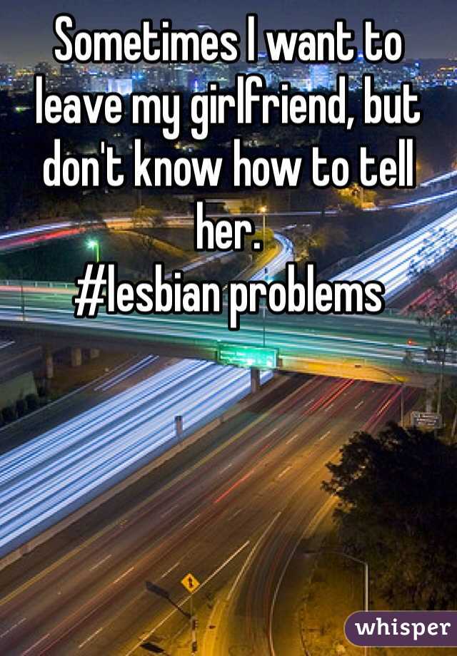 Sometimes I want to leave my girlfriend, but don't know how to tell her.
#lesbian problems