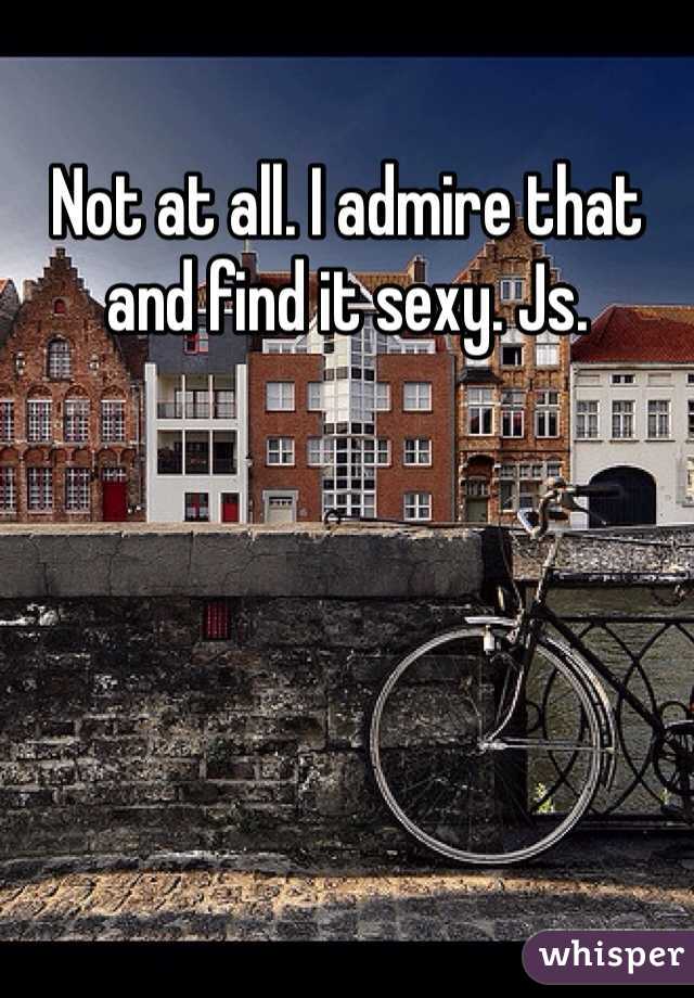 Not at all. I admire that and find it sexy. Js.