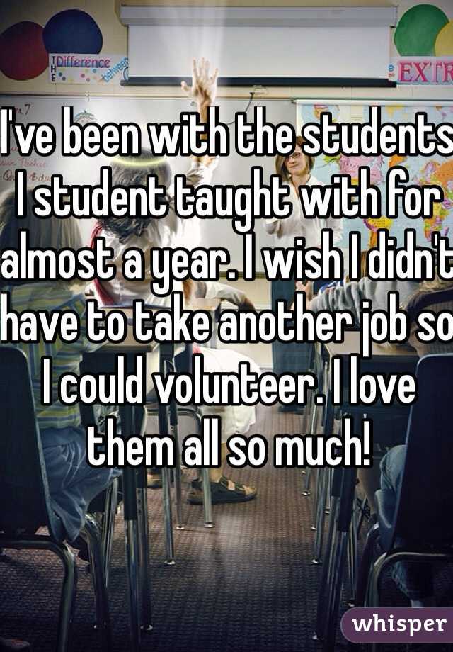 I've been with the students I student taught with for almost a year. I wish I didn't have to take another job so I could volunteer. I love them all so much!