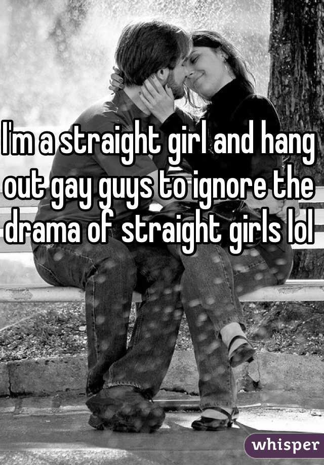 I'm a straight girl and hang out gay guys to ignore the drama of straight girls lol
