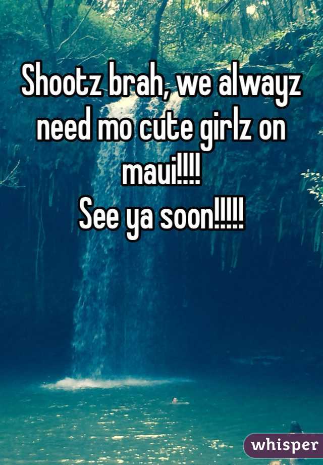 Shootz brah, we alwayz need mo cute girlz on maui!!!! 
See ya soon!!!!!