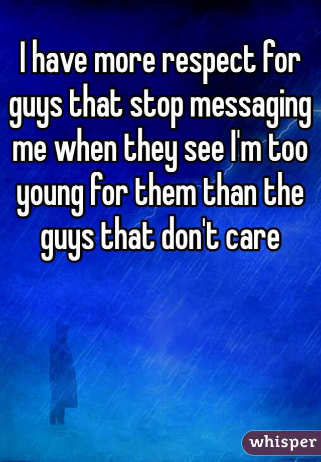 I have more respect for guys that stop messaging me when they see I'm too young for them than the guys that don't care