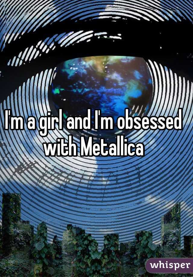 I'm a girl and I'm obsessed with Metallica
