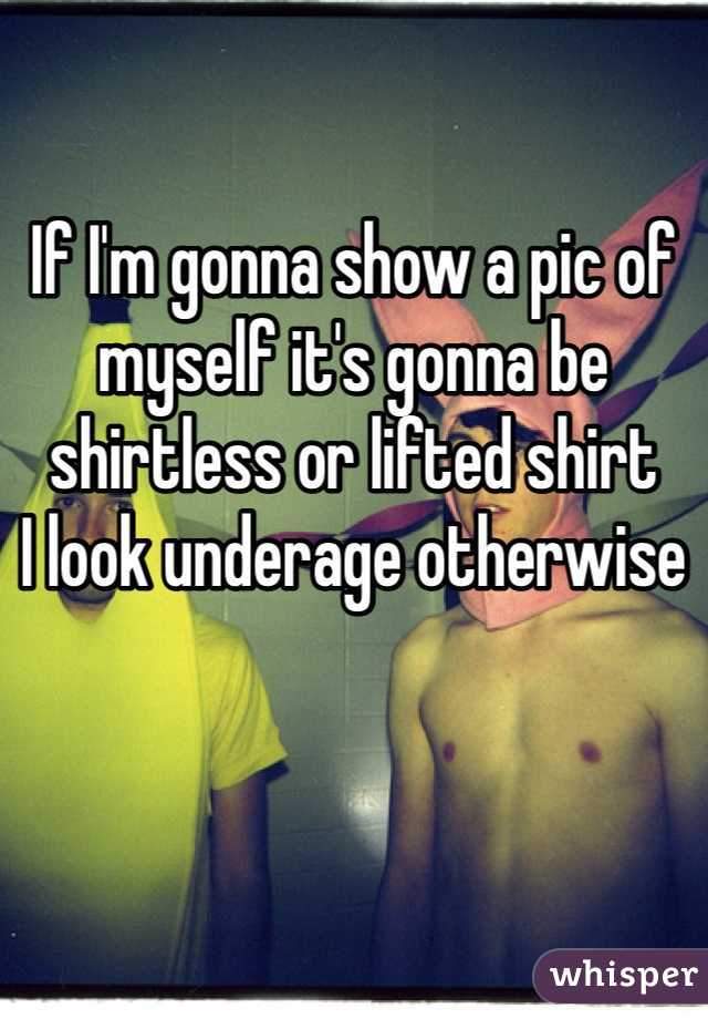 If I'm gonna show a pic of myself it's gonna be shirtless or lifted shirt
I look underage otherwise