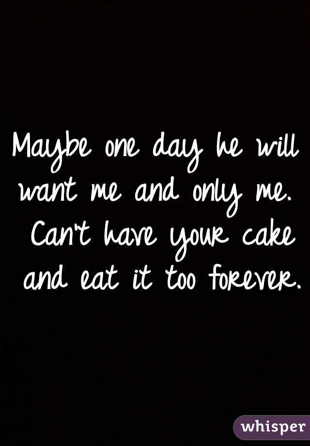 Maybe one day he will want me and only me.  Can't have your cake and eat it too forever.