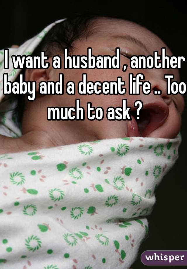 I want a husband , another baby and a decent life .. Too much to ask ? 
