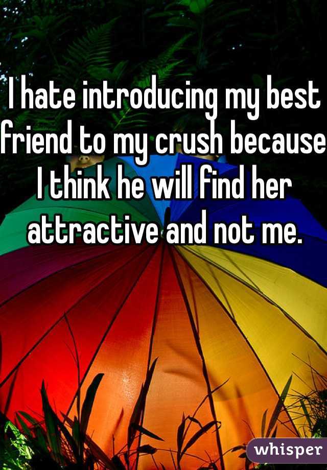I hate introducing my best friend to my crush because I think he will find her attractive and not me. 