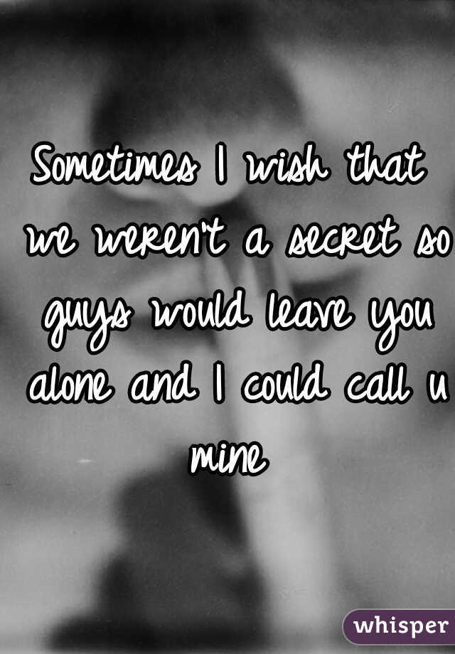 Sometimes I wish that we weren't a secret so guys would leave you alone and I could call u mine 