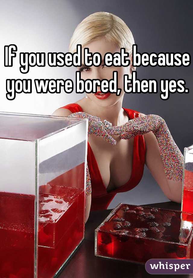 If you used to eat because you were bored, then yes.