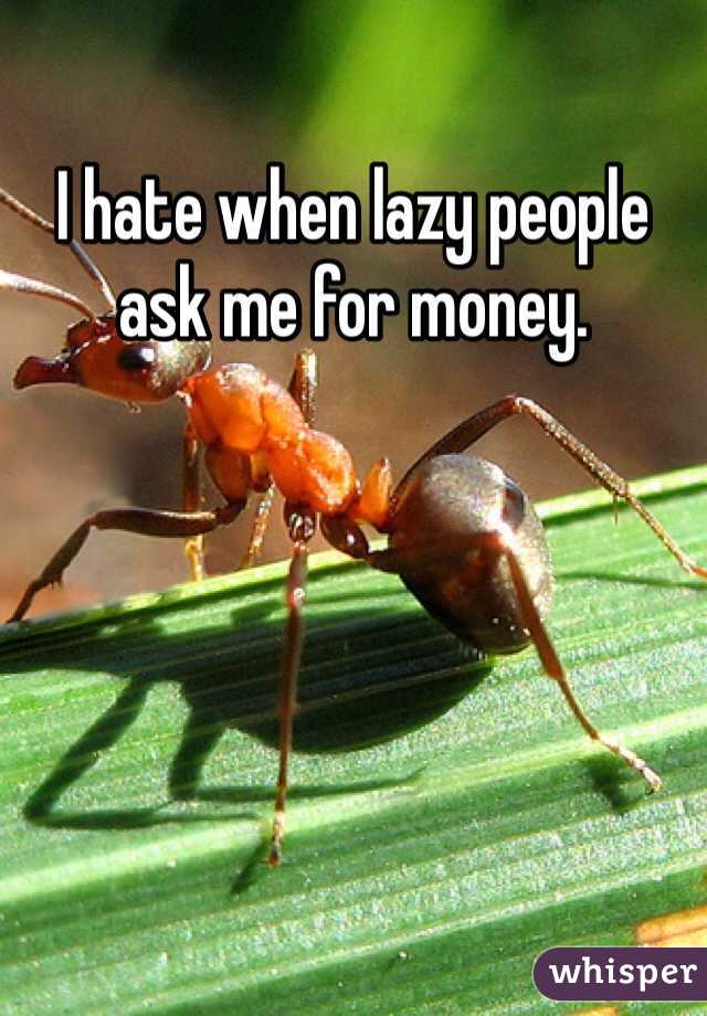 I hate when lazy people ask me for money.
