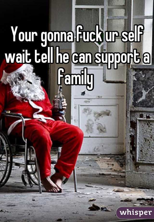 Your gonna fuck ur self wait tell he can support a family 