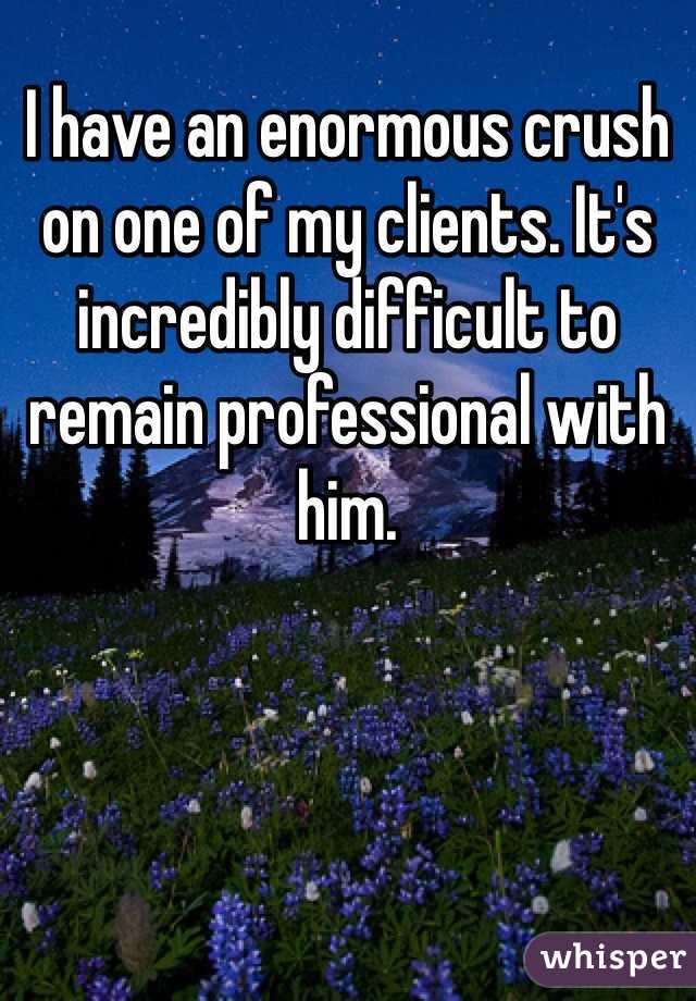 I have an enormous crush on one of my clients. It's incredibly difficult to remain professional with him. 