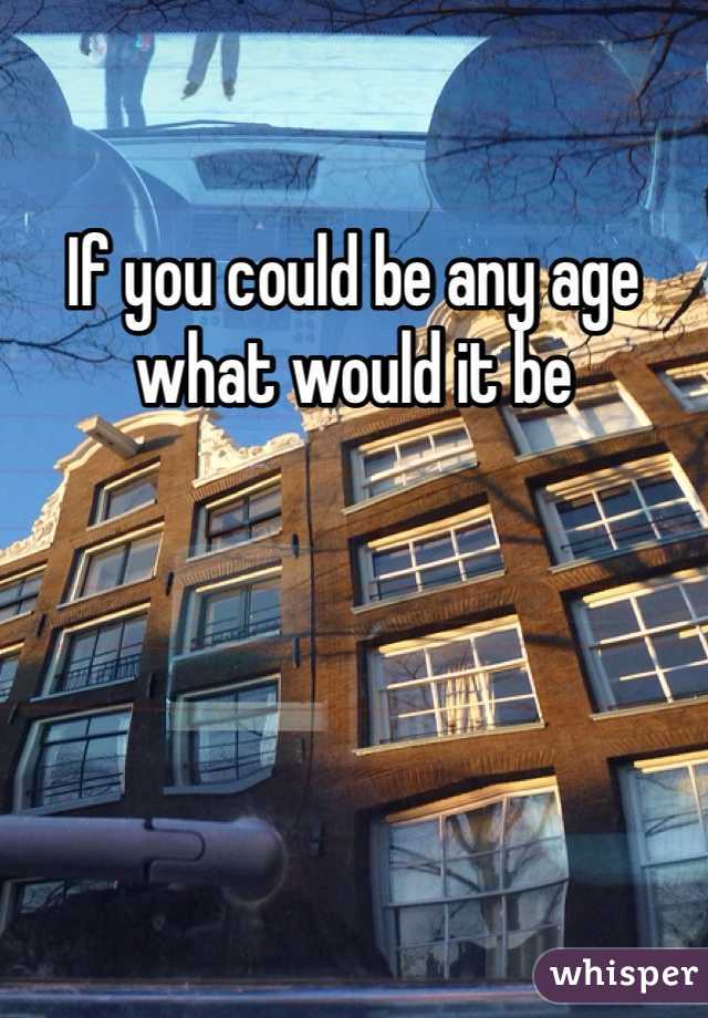If you could be any age what would it be