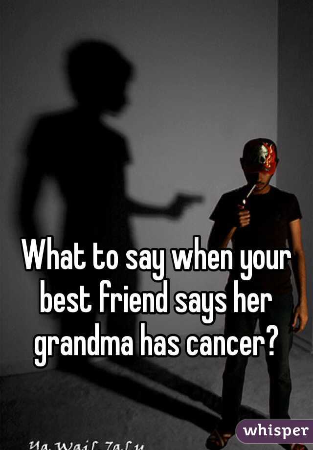 What to say when your best friend says her grandma has cancer?