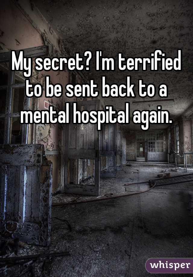 My secret? I'm terrified to be sent back to a mental hospital again. 