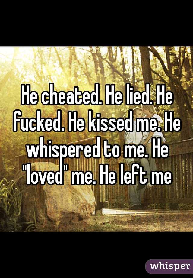 He cheated. He lied. He fucked. He kissed me. He whispered to me. He "loved" me. He left me