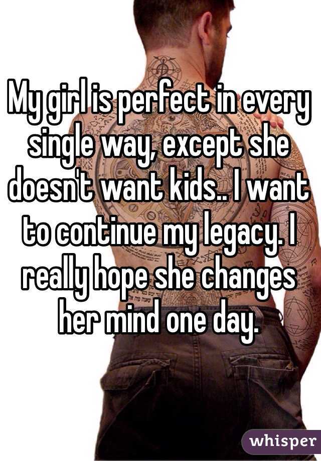 My girl is perfect in every single way, except she doesn't want kids.. I want to continue my legacy. I really hope she changes her mind one day.