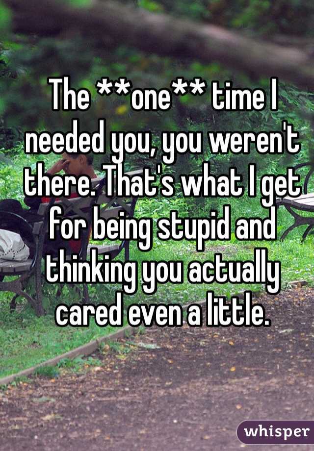 The **one** time I needed you, you weren't there. That's what I get for being stupid and thinking you actually cared even a little. 