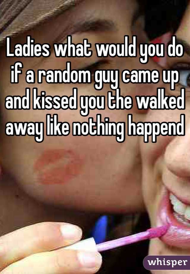 Ladies what would you do if a random guy came up and kissed you the walked away like nothing happend