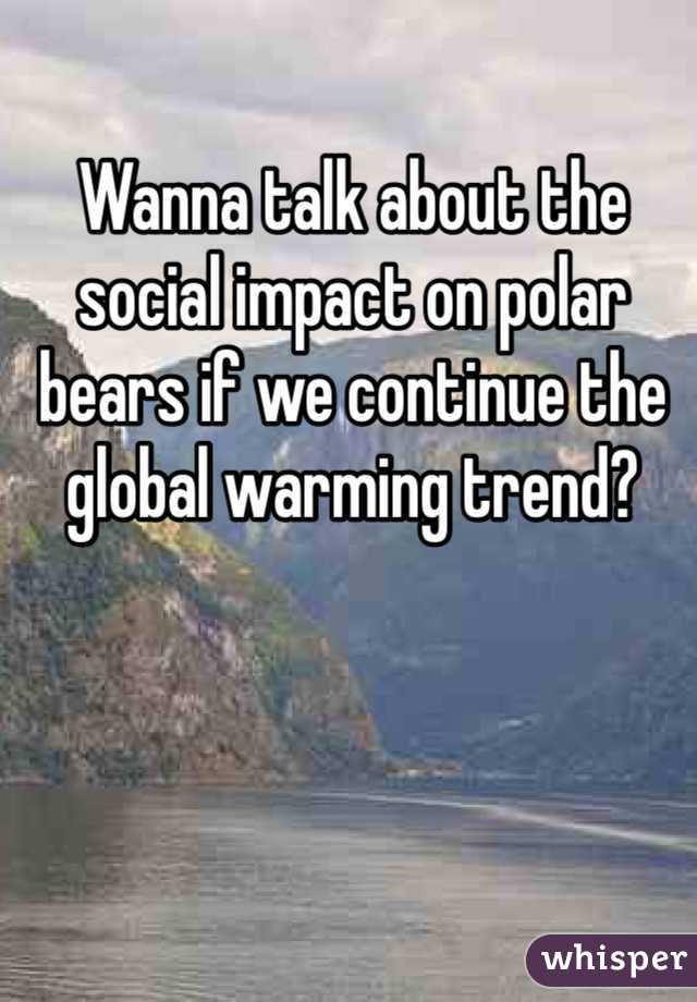 Wanna talk about the social impact on polar bears if we continue the global warming trend? 