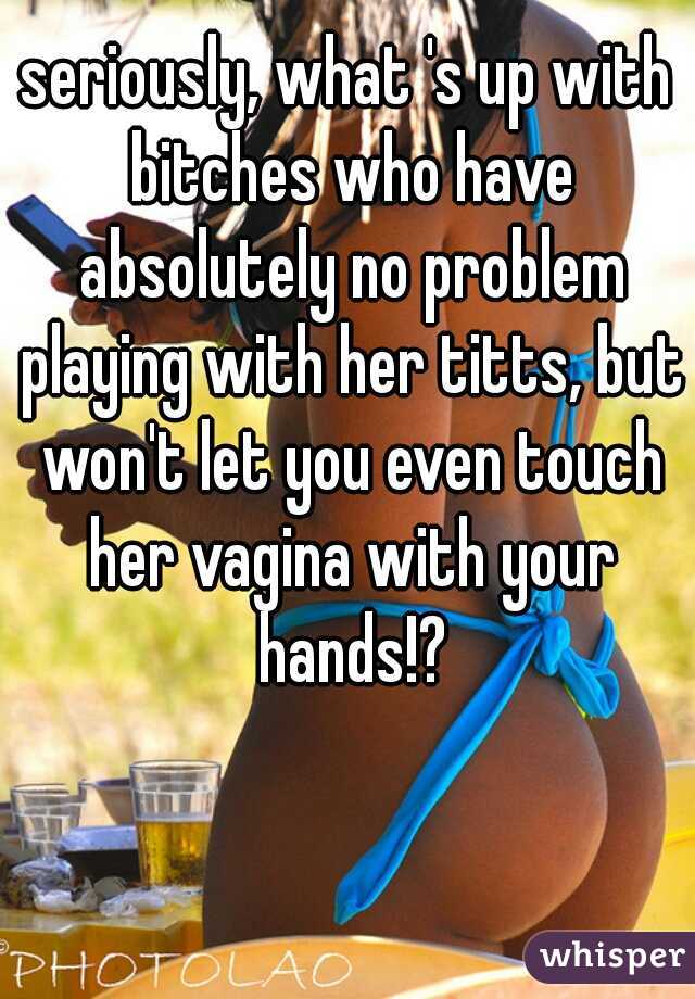 seriously, what 's up with bitches who have absolutely no problem playing with her titts, but won't let you even touch her vagina with your hands!?