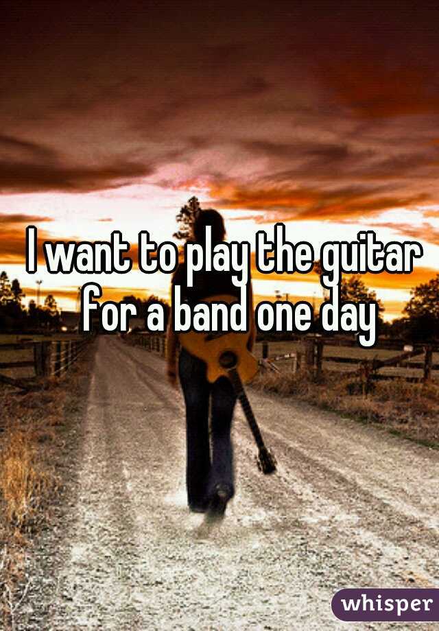 I want to play the guitar for a band one day