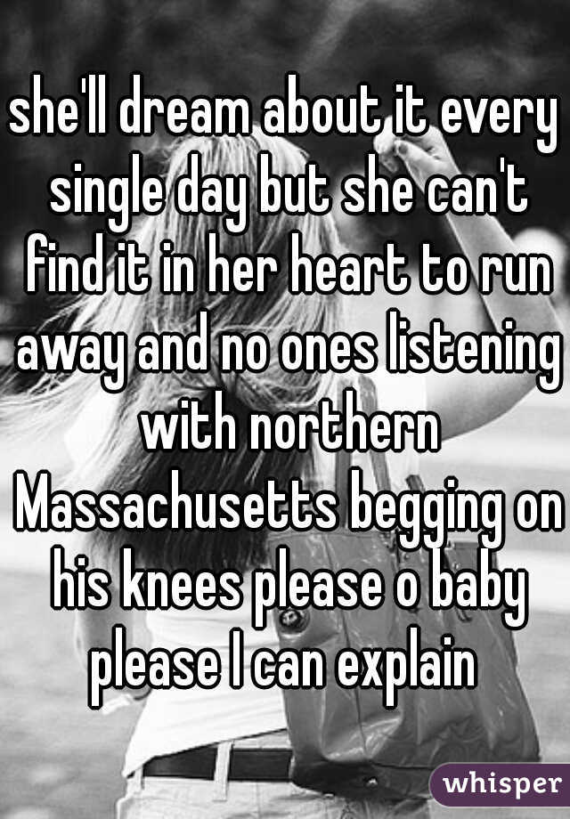 she'll dream about it every single day but she can't find it in her heart to run away and no ones listening with northern Massachusetts begging on his knees please o baby please I can explain 