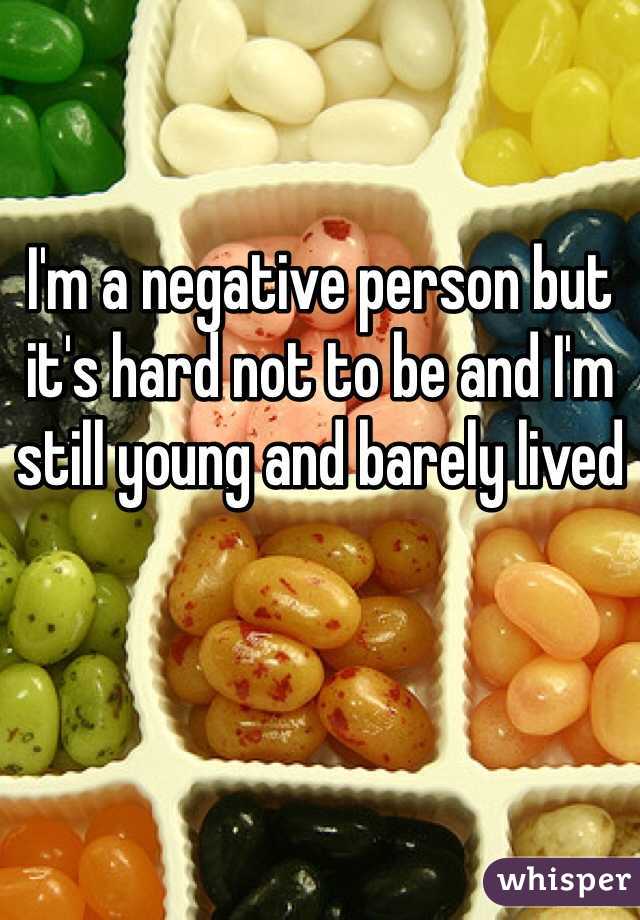 I'm a negative person but it's hard not to be and I'm still young and barely lived 